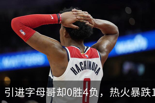 引进字母哥却0胜4负，热火暴跌13位垫底